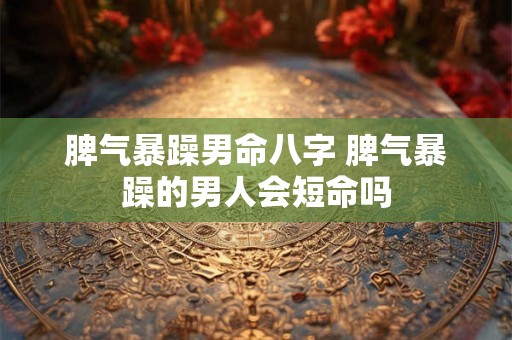 脾气暴躁男命八字 脾气暴躁的男人会短命吗 脾气暴躁男命八字 脾气暴躁的男人会短命吗