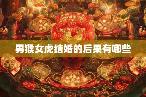 男猴女虎结婚的后果有哪些 男猴女虎结婚的后果有哪些