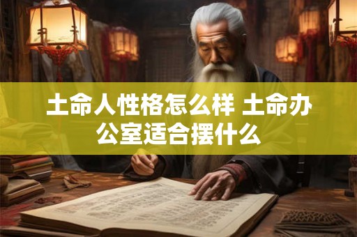 土命人性格怎么样 土命办公室适合摆什么 土命人性格怎么样 土命办公室适合摆什么