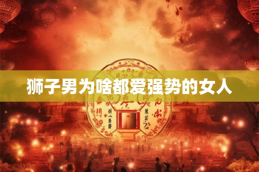 狮子男为啥都爱强势的女人 狮子男为啥都爱强势的女人