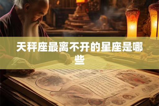 天秤座最离不开的星座是哪些 天秤座最离不开的星座是哪些