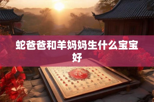 蛇爸爸和羊妈妈生什么宝宝好 蛇爸爸和羊妈妈生什么宝宝好