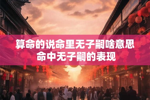 算命的说命里无子嗣啥意思 命中无子嗣的表现 算命的说命里无子嗣啥意思 命中无子嗣的表现