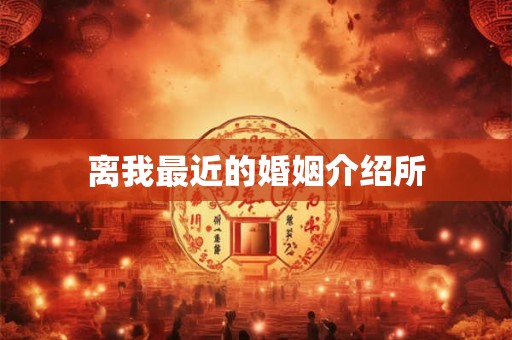 离我最近的婚姻介绍所 离我最近的婚姻介绍所