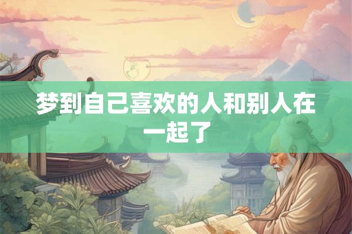 梦到自己喜欢的人和别人在一起了 梦到自己喜欢的人和别人在一起了