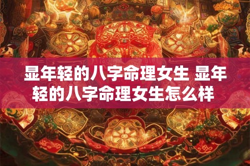 显年轻的八字命理女生 显年轻的八字命理女生怎么样 显年轻的八字命理女生 显年轻的八字命理女生怎么样