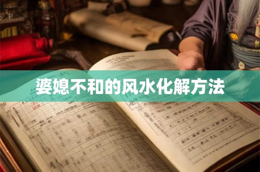 婆媳不和的风水化解方法 婆媳不和的风水化解方法