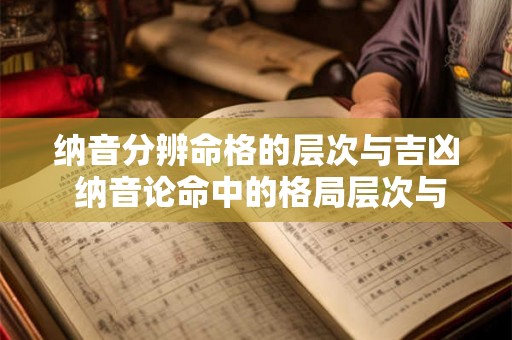 纳音分辨命格的层次与吉凶 纳音论命中的格局层次与吉凶分辨 纳音分辨命格的层次与吉凶 纳音论命中的格局层次与吉凶分辨
