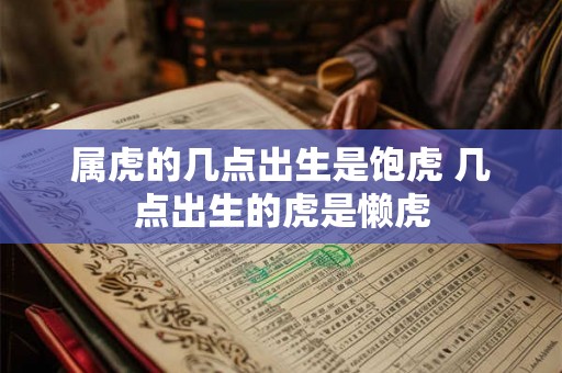 属虎的几点出生是饱虎 几点出生的虎是懒虎 属虎的几点出生是饱虎 几点出生的虎是懒虎