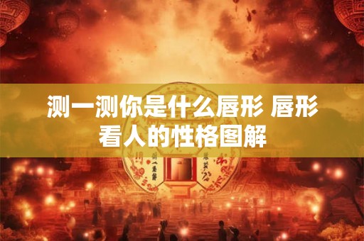 测一测你是什么唇形 唇形看人的性格图解 测一测你是什么唇形 唇形看人的性格图解
