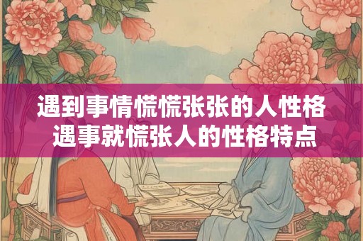 遇到事情慌慌张张的人性格 遇事就慌张人的性格特点 遇到事情慌慌张张的人性格 遇事就慌张人的性格特点