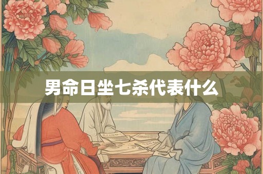 男命日坐七杀代表什么 男命日坐七杀代表什么