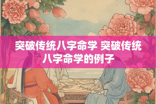 突破传统八字命学 突破传统八字命学的例子 突破传统八字命学 突破传统八字命学的例子