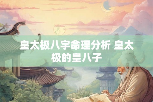 皇太极八字命理分析 皇太极的皇八子 皇太极八字命理分析 皇太极的皇八子