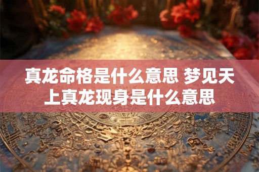 真龙命格是什么意思 梦见天上真龙现身是什么意思 真龙命格是什么意思 梦见天上真龙现身是什么意思
