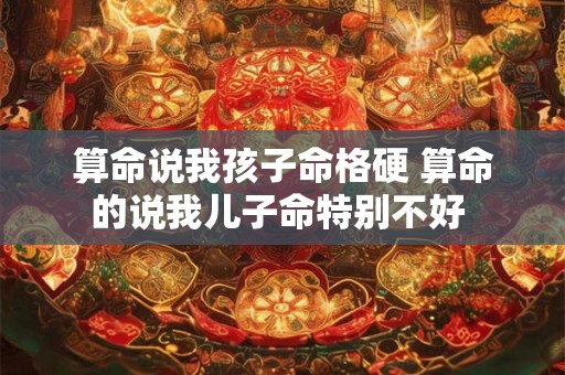 算命说我孩子命格硬 算命的说我儿子命特别不好 