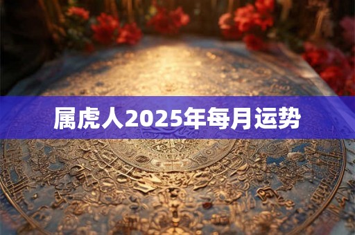 属虎人2025年每月运势 属虎人2025年每月运势