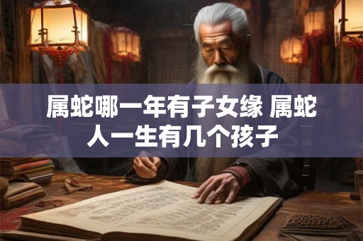 属蛇哪一年有子女缘 属蛇人一生有几个孩子 属蛇哪一年有子女缘 属蛇人一生有几个孩子