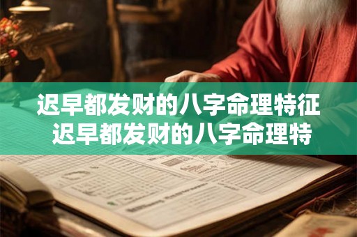 迟早都发财的八字命理特征 迟早都发财的八字命理特征有哪些 迟早都发财的八字命理特征 迟早都发财的八字命理特征有哪些