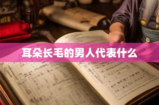耳朵长毛的男人代表什么 耳朵长毛的男人代表什么