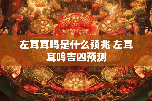左耳耳鸣是什么预兆 左耳耳鸣吉凶预测 左耳耳鸣是什么预兆 左耳耳鸣吉凶预测