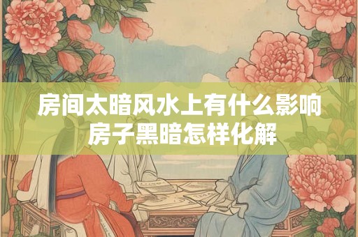 房间太暗风水上有什么影响 房子黑暗怎样化解 房间太暗风水上有什么影响 房子黑暗怎样化解