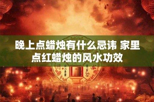 晚上点蜡烛有什么忌讳 家里点红蜡烛的风水功效 晚上点蜡烛有什么忌讳 家里点红蜡烛的风水功效