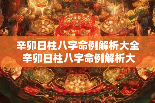 辛卯日柱八字命例解析大全 辛卯日柱八字命例解析大全图片 辛卯日柱八字命例解析大全 辛卯日柱八字命例解析大全图片