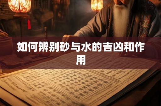如何辨别砂与水的吉凶和作用 如何辨别砂与水的吉凶和作用