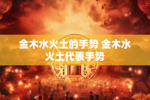 金木水火土的手势 金木水火土代表手势 金木水火土的手势 金木水火土代表手势