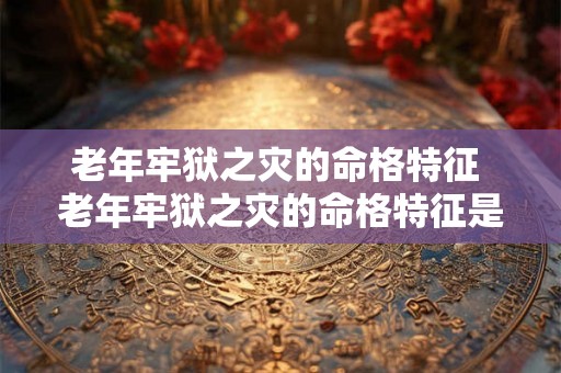老年牢狱之灾的命格特征 老年牢狱之灾的命格特征是什么 老年牢狱之灾的命格特征 老年牢狱之灾的命格特征是什么