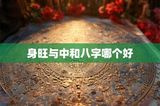 身旺与中和八字哪个好 身旺与中和八字哪个好