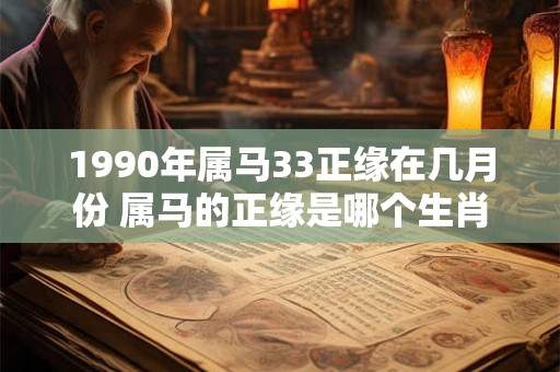 1990年属马33正缘在几月份 属马的正缘是哪个生肖 1990年属马33正缘在几月份 属马的正缘是哪个生肖