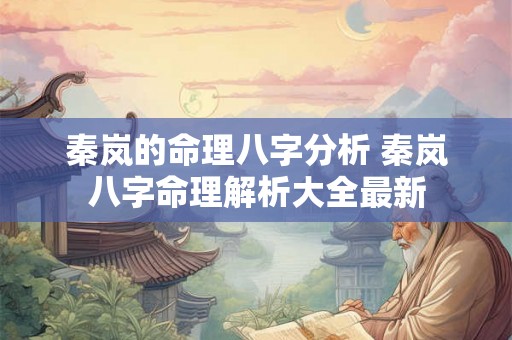 秦岚的命理八字分析 秦岚八字命理解析大全最新 秦岚的命理八字分析 秦岚八字命理解析大全最新