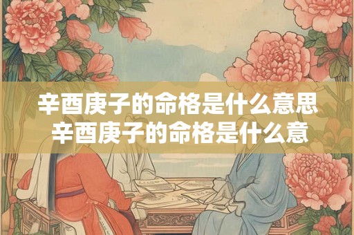 辛酉庚子的命格是什么意思 辛酉庚子的命格是什么意思啊 辛酉庚子的命格是什么意思 辛酉庚子的命格是什么意思啊