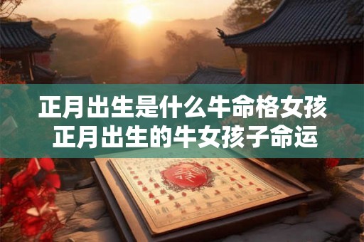 正月出生是什么牛命格女孩 正月出生的牛女孩子命运怎么样