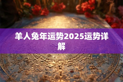 羊人兔年运势2025运势详解 羊人兔年运势2025运势详解