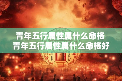 青年五行属性属什么命格 青年五行属性属什么命格好 青年五行属性属什么命格 青年五行属性属什么命格好