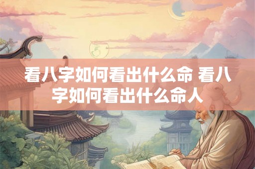 看八字如何看出什么命 看八字如何看出什么命人 看八字如何看出什么命 看八字如何看出什么命人
