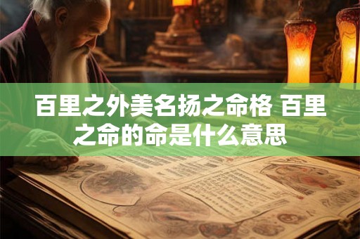 百里之外美名扬之命格 百里之命的命是什么意思 百里之外美名扬之命格 百里之命的命是什么意思