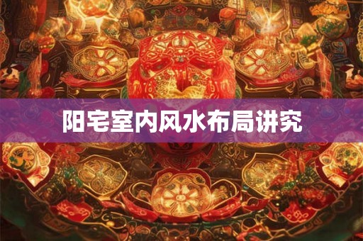 阳宅室内风水布局讲究 阳宅室内风水布局讲究