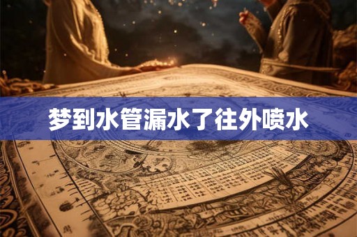 梦到水管漏水了往外喷水 梦到水管漏水了往外喷水