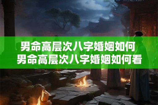 男命高层次八字婚姻如何 男命高层次八字婚姻如何看 男命高层次八字婚姻如何 男命高层次八字婚姻如何看