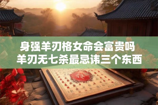 身强羊刃格女命会富贵吗 羊刃无七杀最忌讳三个东西 身强羊刃格女命会富贵吗 羊刃无七杀最忌讳三个东西