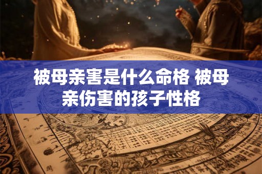 被母亲害是什么命格 被母亲伤害的孩子性格 被母亲害是什么命格 被母亲伤害的孩子性格