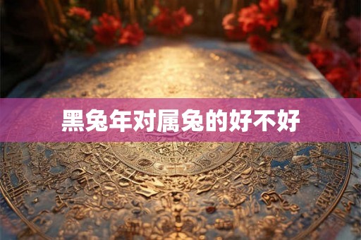 黑兔年对属兔的好不好 黑兔年对属兔的好不好