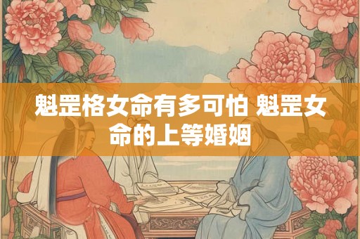 魁罡格女命有多可怕 魁罡女命的上等婚姻 魁罡格女命有多可怕 魁罡女命的上等婚姻