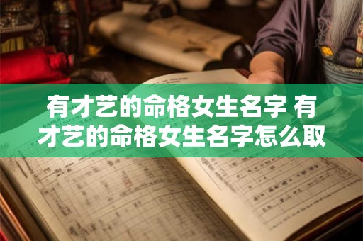 有才艺的命格女生名字 有才艺的命格女生名字怎么取 有才艺的命格女生名字 有才艺的命格女生名字怎么取