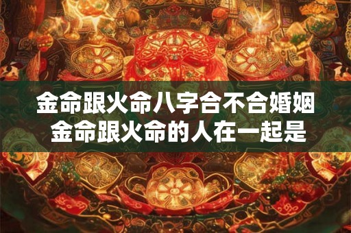 金命跟火命八字合不合婚姻 金命跟火命的人在一起是不是不好