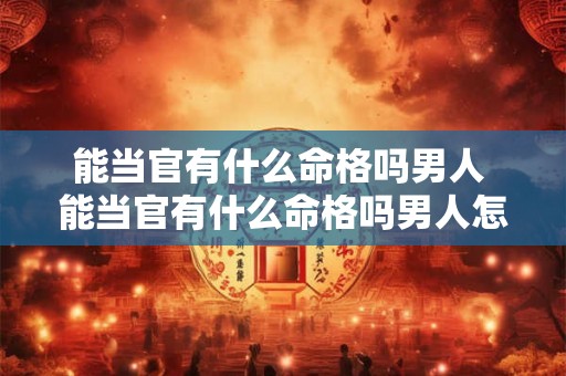 能当官有什么命格吗男人 能当官有什么命格吗男人怎么样
